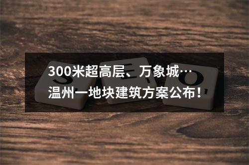 300米超高层、万象城…温州一地块建筑方案公布！