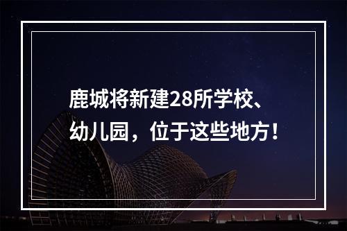鹿城将新建28所学校、幼儿园，位于这些地方！