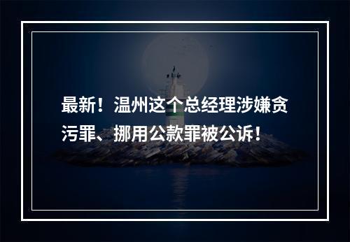 最新！温州这个总经理涉嫌贪污罪、挪用公款罪被公诉！