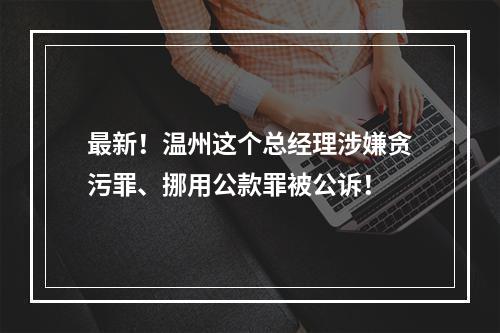 最新！温州这个总经理涉嫌贪污罪、挪用公款罪被公诉！