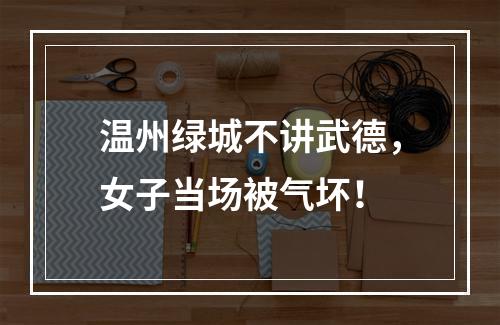 温州绿城不讲武德，女子当场被气坏！