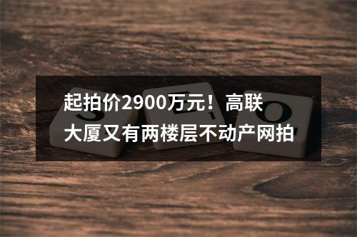 起拍价2900万元！高联大厦又有两楼层不动产网拍