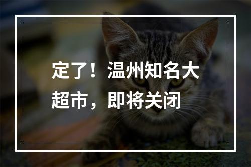 定了！温州知名大超市，即将关闭