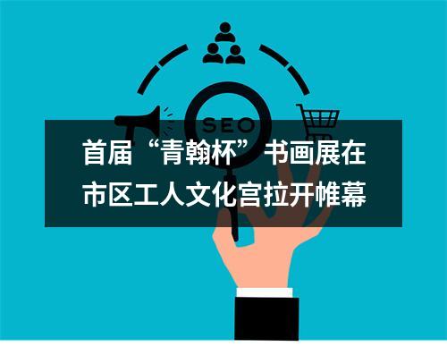 首届“青翰杯”书画展在市区工人文化宫拉开帷幕