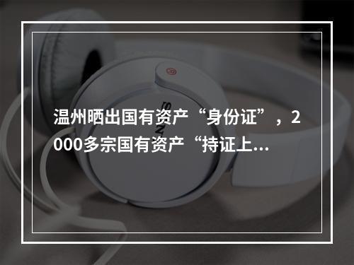 温州晒出国有资产“身份证”，2000多宗国有资产“持证上岗”公示在阳光下