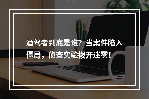 酒驾者到底是谁？当案件陷入僵局，侦查实验拨开迷雾！