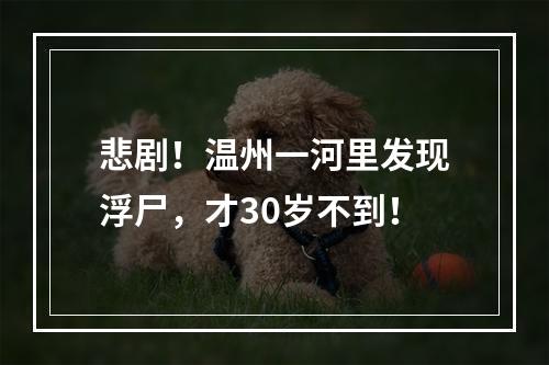 悲剧！温州一河里发现浮尸，才30岁不到！