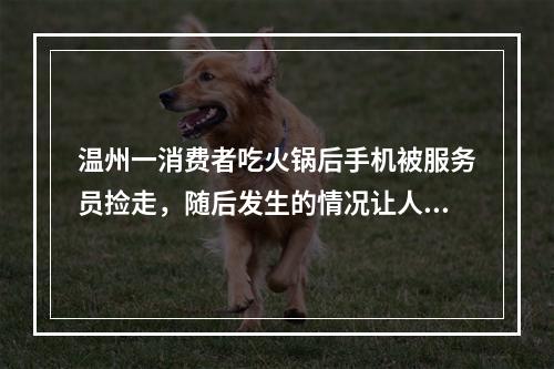 温州一消费者吃火锅后手机被服务员捡走，随后发生的情况让人意想不到