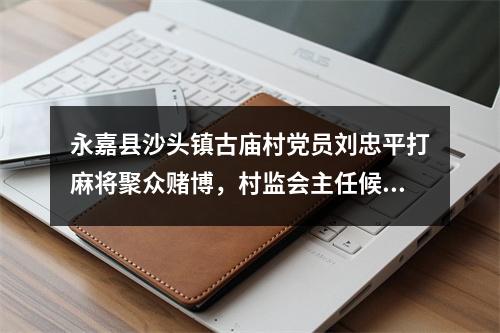 永嘉县沙头镇古庙村党员刘忠平打麻将聚众赌博，村监会主任候选人资格要取消