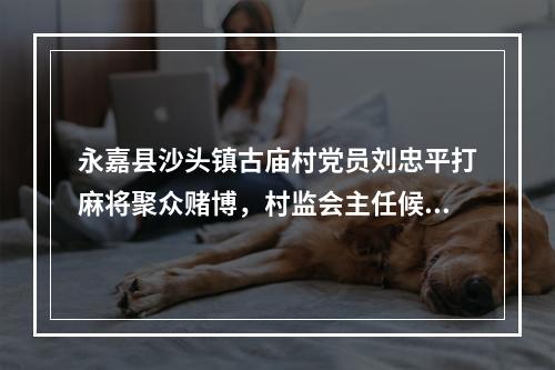 永嘉县沙头镇古庙村党员刘忠平打麻将聚众赌博，村监会主任候选人资格要取消