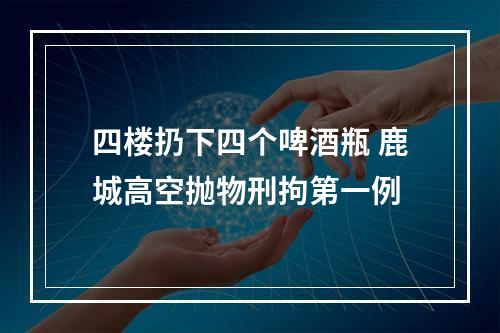 四楼扔下四个啤酒瓶 鹿城高空抛物刑拘第一例
