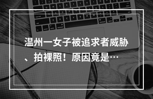 温州一女子被追求者威胁、拍裸照！原因竟是…