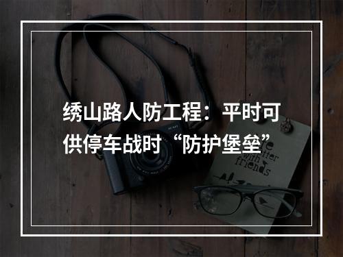 绣山路人防工程：平时可供停车战时“防护堡垒”