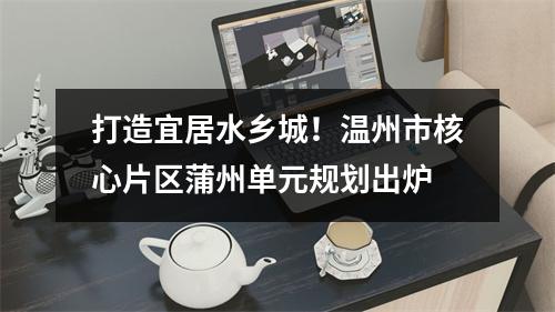 打造宜居水乡城！温州市核心片区蒲州单元规划出炉