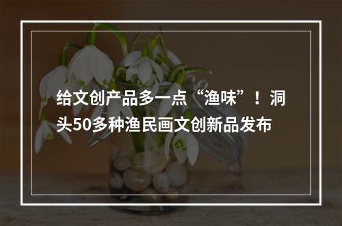 给文创产品多一点“渔味”！洞头50多种渔民画文创新品发布