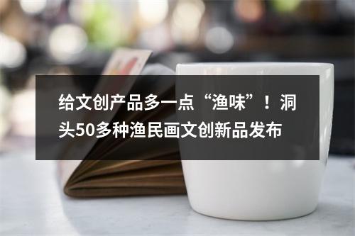 给文创产品多一点“渔味”！洞头50多种渔民画文创新品发布