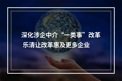 深化涉企中介“一类事”改革 乐清让改革惠及更多企业