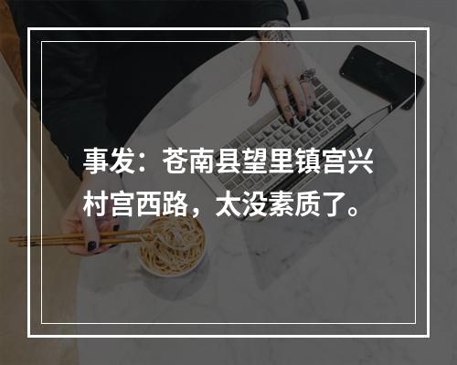 事发：苍南县望里镇宫兴村宫西路，太没素质了。