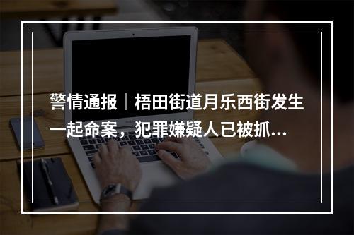 警情通报｜梧田街道月乐西街发生一起命案，犯罪嫌疑人已被抓获