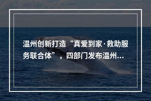 温州创新打造“真爱到家·救助服务联合体”，四部门发布温州扶贫攻坚有关情 ...