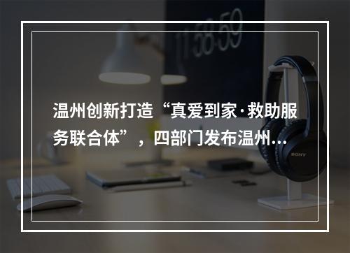 温州创新打造“真爱到家·救助服务联合体”，四部门发布温州扶贫攻坚有关情 ...