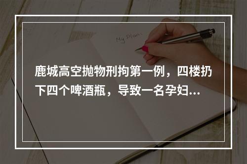 鹿城高空抛物刑拘第一例，四楼扔下四个啤酒瓶，导致一名孕妇受伤