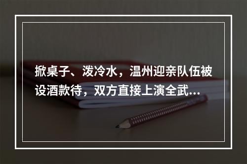 掀桌子、泼冷水，温州迎亲队伍被设酒款待，双方直接上演全武行
