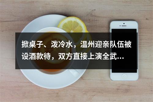 掀桌子、泼冷水，温州迎亲队伍被设酒款待，双方直接上演全武行