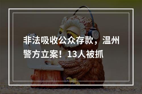非法吸收公众存款，温州警方立案！13人被抓