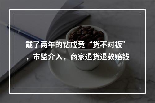 戴了两年的钻戒竟“货不对板”，市监介入，商家退货退款赔钱