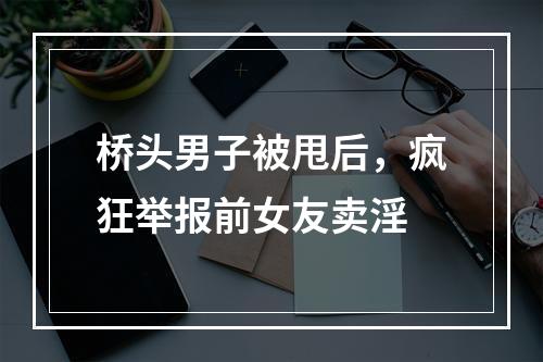 桥头男子被甩后，疯狂举报前女友卖淫