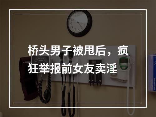 桥头男子被甩后，疯狂举报前女友卖淫
