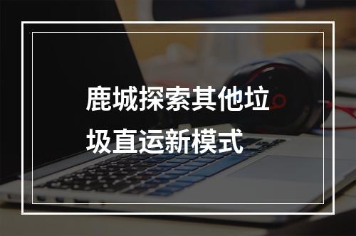 鹿城探索其他垃圾直运新模式