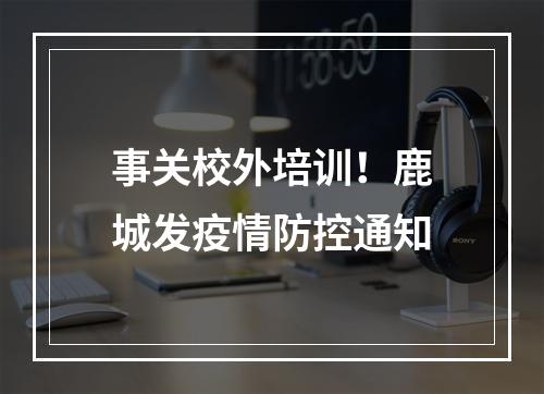 事关校外培训！鹿城发疫情防控通知