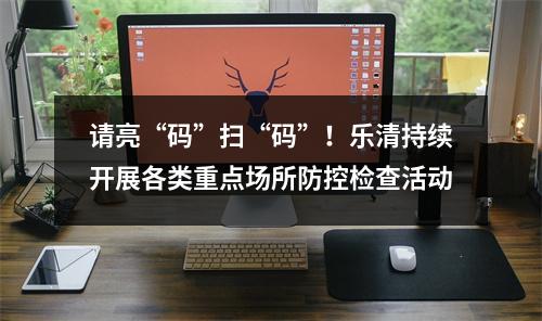 请亮“码”扫“码”！乐清持续开展各类重点场所防控检查活动