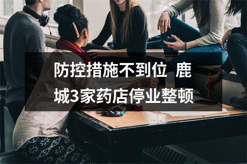 防控措施不到位  鹿城3家药店停业整顿