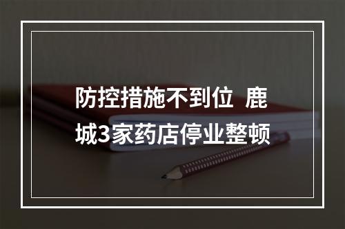 防控措施不到位  鹿城3家药店停业整顿