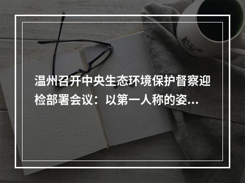 温州召开中央生态环境保护督察迎检部署会议：以第一人称的姿态真正担负起主体责任