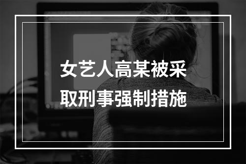 女艺人高某被采取刑事强制措施