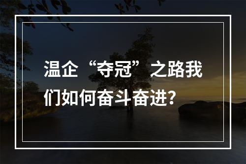 温企“夺冠”之路我们如何奋斗奋进？