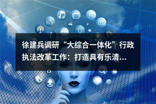 徐建兵调研“大综合一体化”行政执法改革工作：打造具有乐清辨识度的硬核改革成果