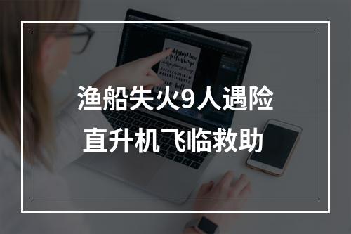 渔船失火9人遇险 直升机飞临救助