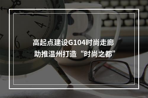 高起点建设G104时尚走廊 助推温州打造“时尚之都”