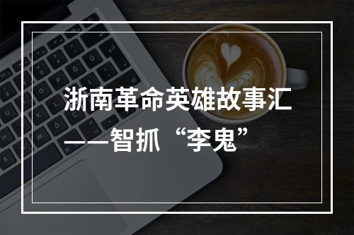 浙南革命英雄故事汇——智抓“李鬼”