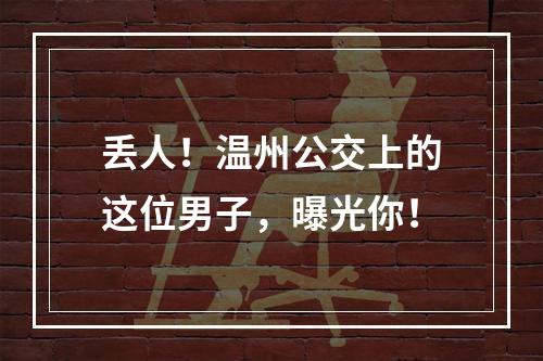 丢人！温州公交上的这位男子，曝光你！
