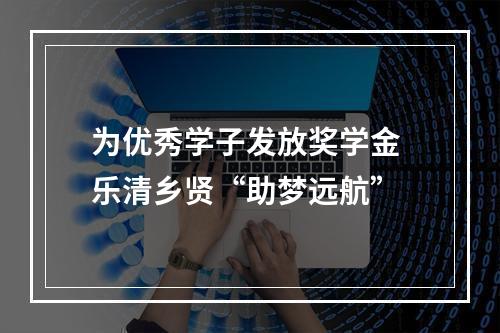 为优秀学子发放奖学金 乐清乡贤“助梦远航”