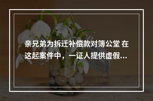 亲兄弟为拆迁补偿款对簿公堂 在这起案件中，一证人提供虚假证言被法院罚款3000元