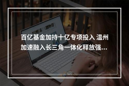 百亿基金加持十亿专项投入 温州加速融入长三角一体化释放强烈信号