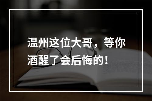 温州这位大哥，等你酒醒了会后悔的！