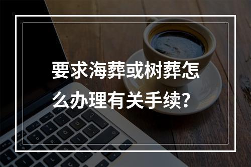 要求海葬或树葬怎么办理有关手续？